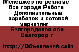 Менеджер по рекламе - Все города Работа » Дополнительный заработок и сетевой маркетинг   . Белгородская обл.,Белгород г.